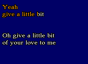 Yeah
give a little bit

Oh give a little bit
of your love to me