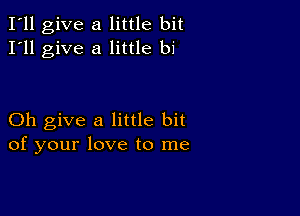 I'll give a little bit
I'll give a little bi

Oh give a little bit
of your love to me