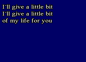 I'll give a little bit
I'll give a little bit
of my life for you