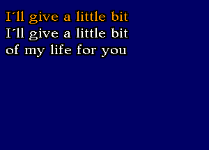 I'll give a little bit
I'll give a little bit
of my life for you