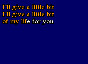 I'll give a little bit
I'll give a little bit
of my life for you