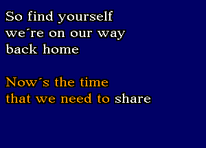 So find yourself
we're on our way
back home

Now's the time
that we need to share