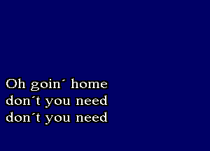 Oh goin' home
don't you need
don't you need