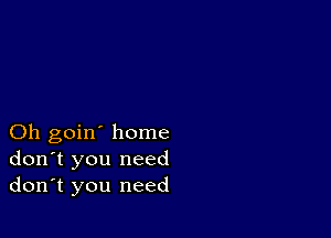 Oh goin' home
don't you need
don't you need