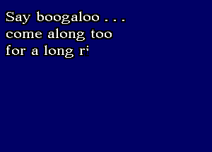 Say boogaloo . . .
come along too
for a long f