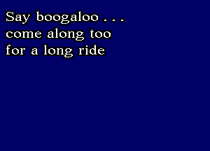 Say boogaloo . . .
come along too
for a long ride