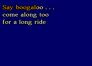 Say boogaloo . . .
come along too
for a long ride