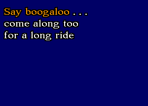 Say boogaloo . . .
come along too
for a long ride