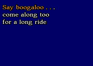 Say boogaloo . . .
come along too
for a long ride