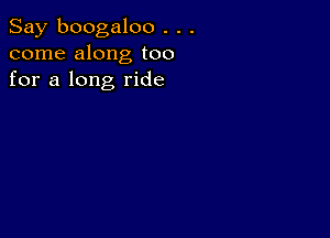 Say boogaloo . . .
come along too
for a long ride