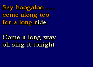 Say boogaloo . . .
come along too
for a long ride

Come a long way
oh sing it tonight