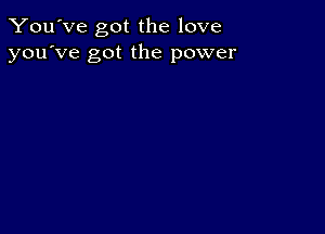 You've got the love
you've got the power