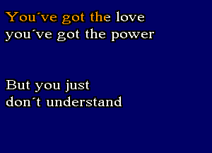 You've got the love
you've got the power

But you just
don't understand