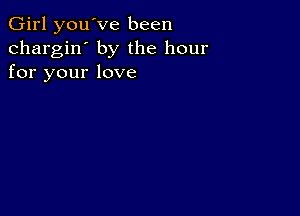 Girl you've been
chargin' by the hour
for your love