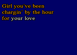 Girl you've been
chargin' by the hour
for your love