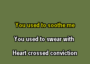 You used to soothe me

You used to swear with

Heart crossed conviction