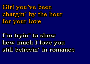 Girl you've been
chargin' by the hour
for your love

Iym tryin' to show
how much I love you
still believin' in romance