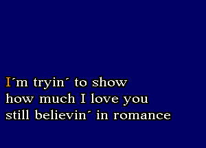 I m tryin' to show
how much I love you
still believin' in romance