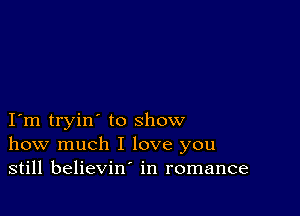 I m tryin' to show
how much I love you
still believin' in romance