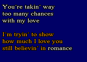 You're takin' way
too many chances
with my love

I m tryin' to show
how much I love you
still believin' in romance