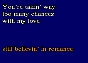 You're takin' way
too many chances
with my love

still believin' in romance