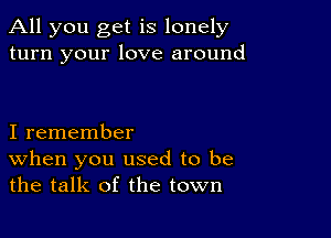 All you get is lonely
turn your love around

I remember

When you used to be
the talk of the town