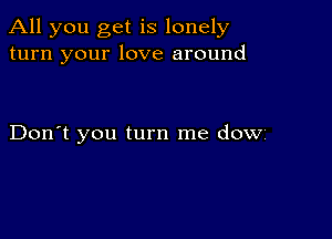 All you get is lonely
turn your love around

Don't you turn me dOW'