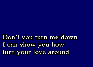 Don't you turn me down
I can show you how
turn your love around