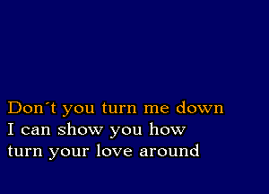 Don't you turn me down
I can show you how
turn your love around