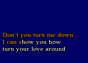 Don't you turn me down
I can show you how
turn your love around