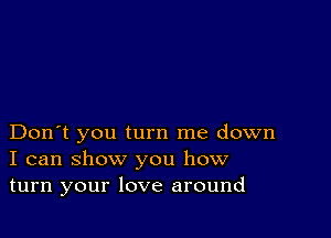 Don't you turn me down
I can show you how
turn your love around