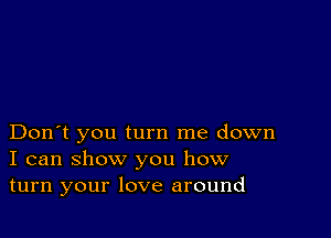 Don't you turn me down
I can show you how
turn your love around