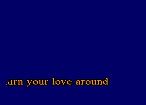 .urn your love around