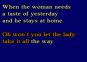 When the woman needs
a taste of yesterday
and he stays at home

Oh won't you let the lady
take it all the way