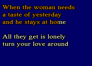 When the woman needs
a taste of yesterday
and he stays at home

All they get is lonely
turn your love around