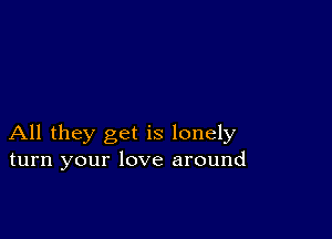 All they get is lonely
turn your love around