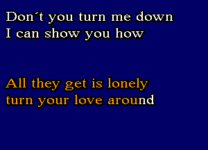 Don't you turn me down
I can ShOW you how

All they get is lonely
turn your love around