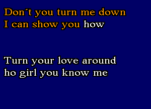 Don't you turn me down
I can ShOW you how

Turn your love around
ho girl you know me