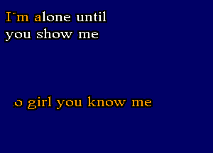 I'm alone until
you show me

0 girl you know me