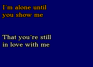 I'm alone until
you show me

That you're still
in love with me