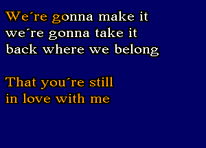 TWe're gonna make it
we're gonna take it
back where we belong

That you're still
in love with me