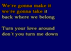 We're gonna make it
we're gonna take it
back where we belong

Turn your love around
don't you turn me down