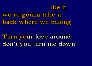 Ike it
we're gonna take it
back where we belong

Turn your love around
don't you turn me down