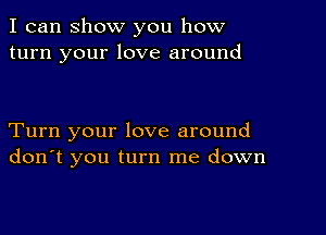 I can show you how
turn your love around

Turn your love around
don't you turn me down