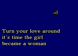 Turn your love around
ifs time the girl
became a woman