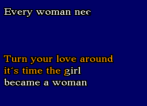 Every woman nee

Turn your love around
ifs time the girl
became a woman