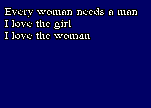 Every woman needs a man
I love the girl

I love the woman