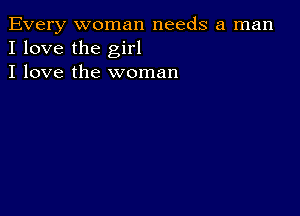 Every woman needs a man
I love the girl

I love the woman