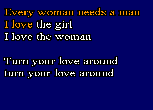 Every woman needs a man
I love the girl
I love the woman

Turn your love around
turn your love around