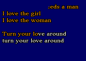 zeds a man
I love the girl

I love the woman

Turn your love around
turn your love around